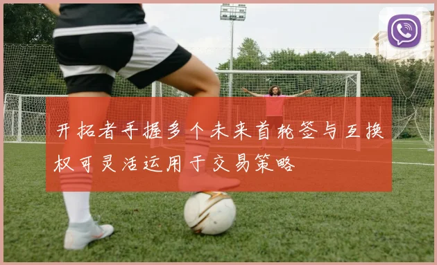 开拓者手握多个未来首轮签与互换权可灵活运用于交易策略