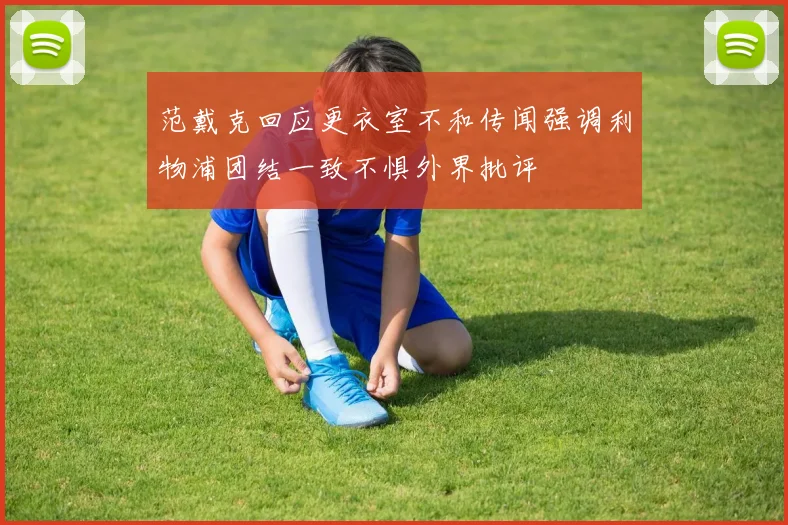 范戴克回应更衣室不和传闻强调利物浦团结一致不惧外界批评
