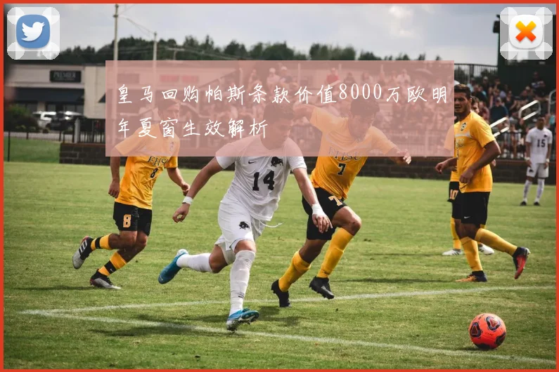 皇马回购帕斯条款价值8000万欧明年夏窗生效解析