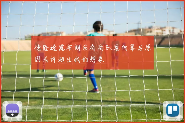德隆透露布朗或有离队意向幕后原因或许超出我们想象