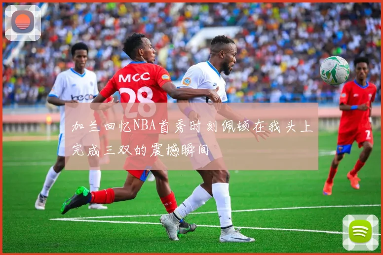 加兰回忆NBA首秀时刻佩顿在我头上完成三双的震撼瞬间