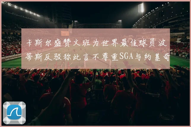 卡斯尔盛赞文班为世界最佳球员波蒂斯反驳称此言不尊重SGA与约基奇