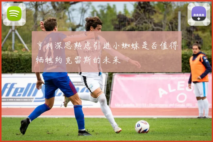 亨利深思熟虑引进小蜘蛛是否值得牺牲约克雷斯的未来