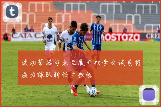 波切蒂诺与米兰展开初步会谈或将成为球队新任主教练