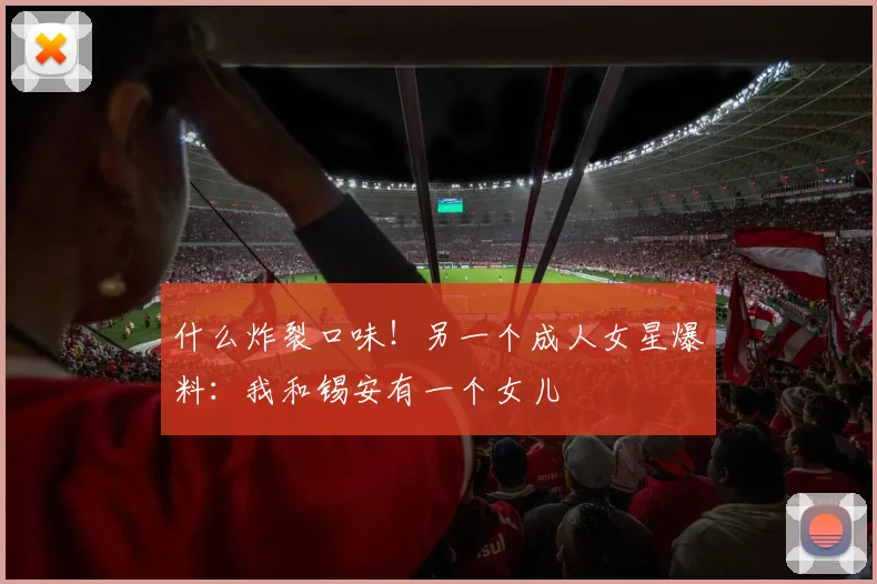 什么炸裂口味！另一个成人女星爆料：我和锡安有一个女儿