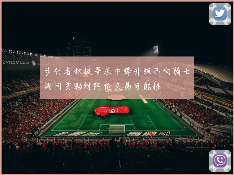 步行者积极寻求中锋升级已向骑士询问贾勒特阿伦交易可能性
