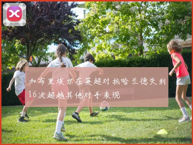 加布里埃尔在英超对抗哈兰德失利16次超越其他对手表现