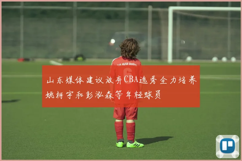 山东媒体建议放弃CBA选秀全力培养姚柯宇和彭泓森等年轻球员