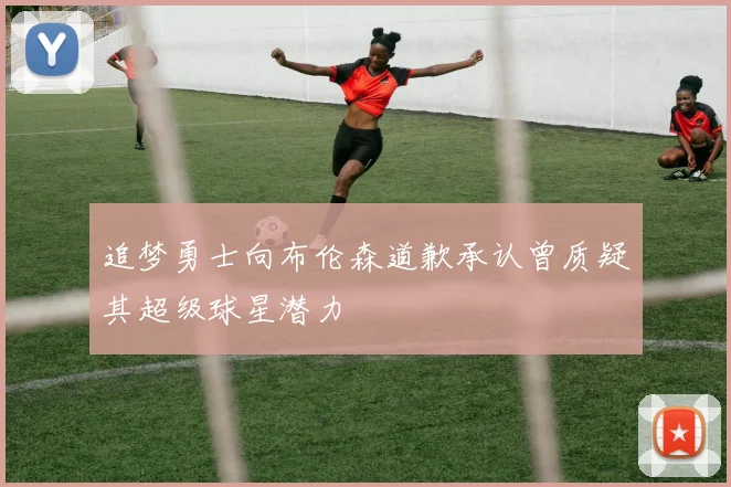 追梦勇士向布伦森道歉承认曾质疑其超级球星潜力
