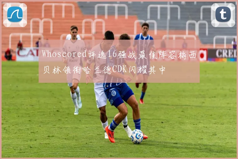 Whoscored评选16强战最佳阵容梅西贝林领衔哈兰德CDK闪耀其中