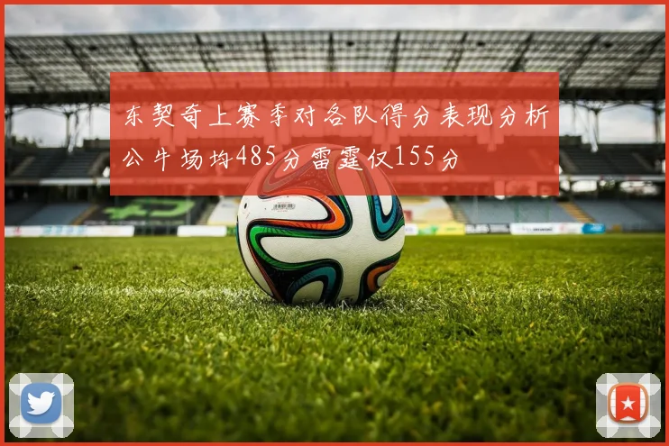东契奇上赛季对各队得分表现分析公牛场均485分雷霆仅155分