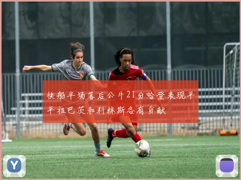 快船半场落后公牛21分哈登表现平平祖巴茨和科林斯各有贡献