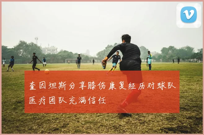 奎因坦斯分享膝伤康复经历对球队医疗团队充满信任