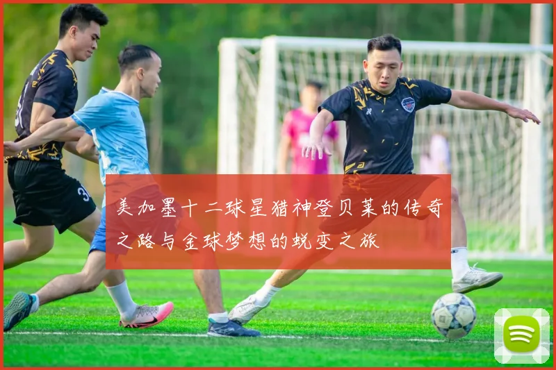 美加墨十二球星猎神登贝莱的传奇之路与金球梦想的蜕变之旅