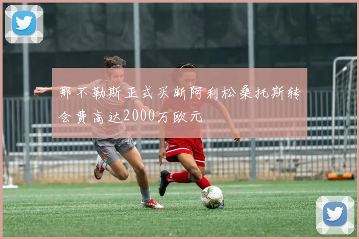 那不勒斯正式买断阿利松桑托斯转会费高达2000万欧元
