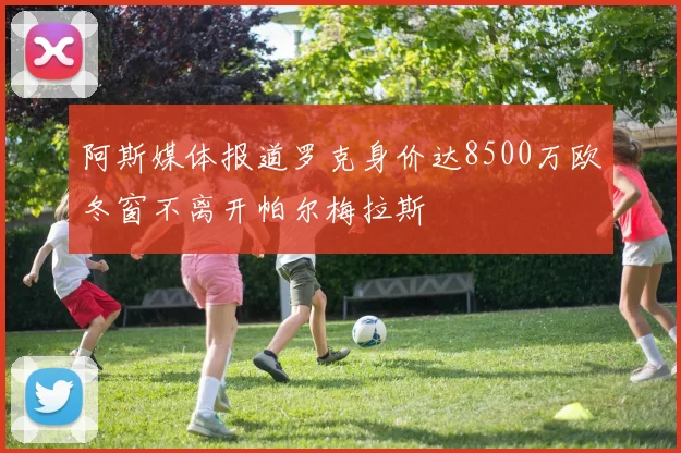 阿斯媒体报道罗克身价达8500万欧冬窗不离开帕尔梅拉斯