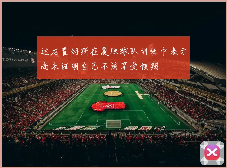 达龙霍姆斯在夏联球队训练中表示尚未证明自己不该享受假期