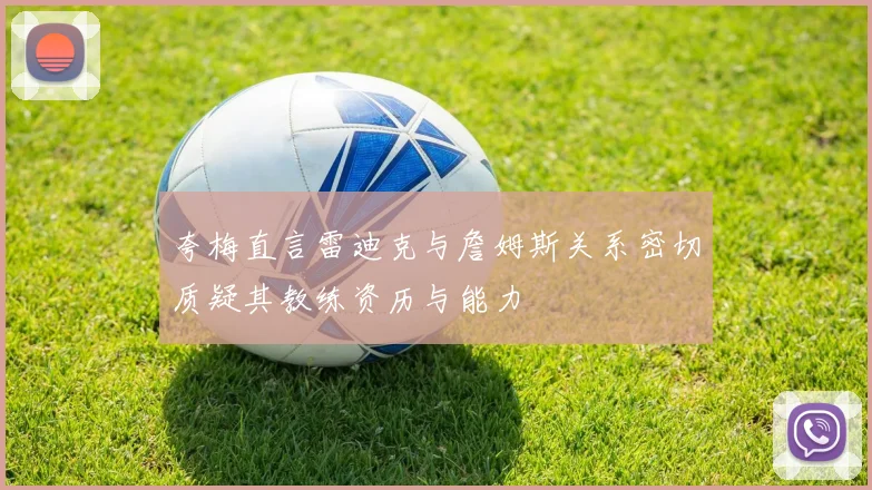 夸梅直言雷迪克与詹姆斯关系密切质疑其教练资历与能力