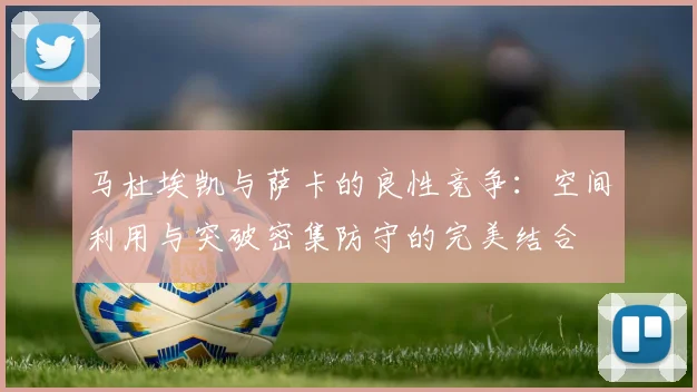 马杜埃凯与萨卡的良性竞争：空间利用与突破密集防守的完美结合