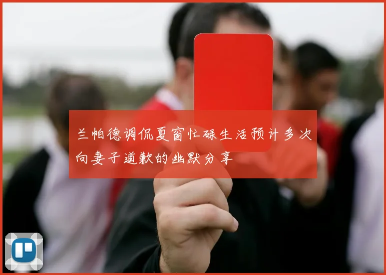 兰帕德调侃夏窗忙碌生活预计多次向妻子道歉的幽默分享