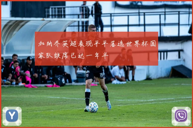 加纳乔英超表现平平落选世界杯国家队缺席已达一年半