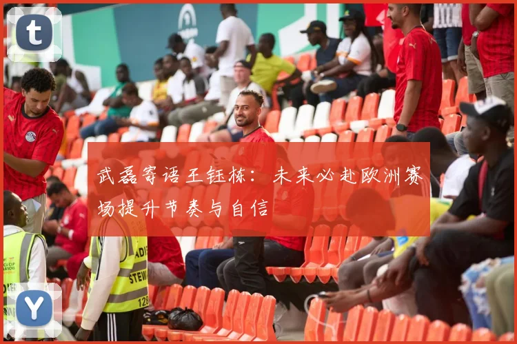 武磊寄语王钰栋：未来必赴欧洲赛场提升节奏与自信