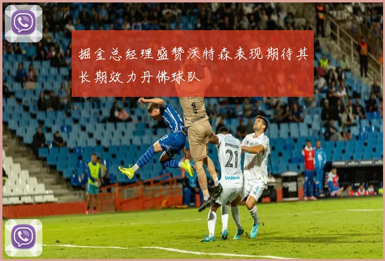 掘金总经理盛赞沃特森表现期待其长期效力丹佛球队