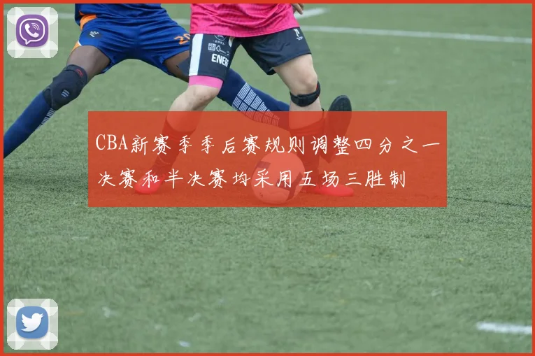 CBA新赛季季后赛规则调整四分之一决赛和半决赛均采用五场三胜制