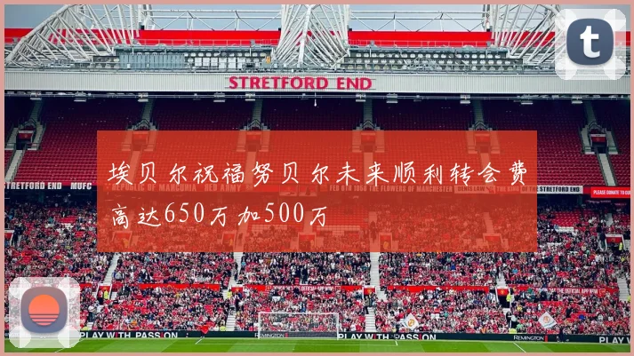 埃贝尔祝福努贝尔未来顺利转会费高达650万加500万