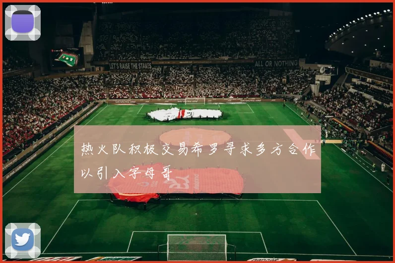 热火队积极交易希罗寻求多方合作以引入字母哥