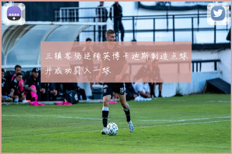 三镇客场逆转英博卡迪斯制造点球并成功罚入一球
