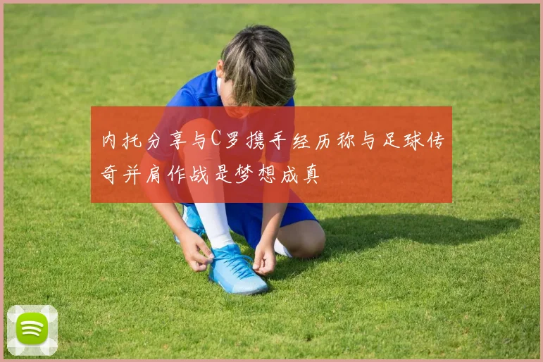 内托分享与C罗携手经历称与足球传奇并肩作战是梦想成真