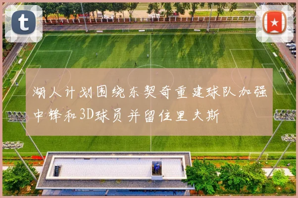 湖人计划围绕东契奇重建球队加强中锋和3D球员并留住里夫斯