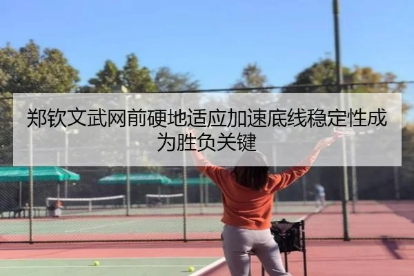 郑钦文武网前硬地适应加速底线稳定性成为胜负关键 - huobosports